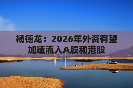 杨德龙：2026年外资有望加速流入A股和港股