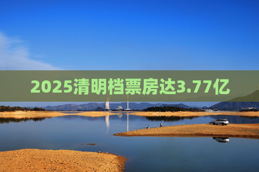 2025清明档票房达3.77亿