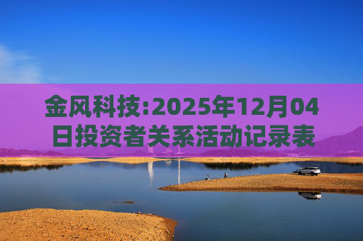 金风科技:2025年12月04日投资者关系活动记录表  第1张
