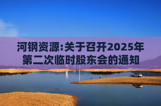 河钢资源:关于召开2025年第二次临时股东会的通知