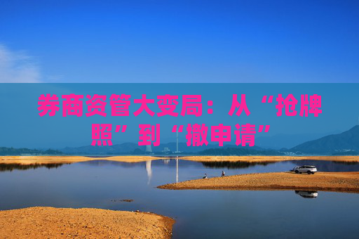 券商资管大变局：从“抢牌照”到“撤申请”