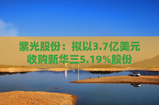 紫光股份：拟以3.7亿美元收购新华三5.19%股份