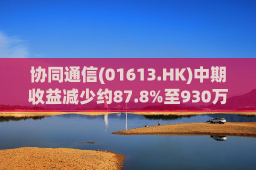 协同通信(01613.HK)中期收益减少约87.8%至930万港元