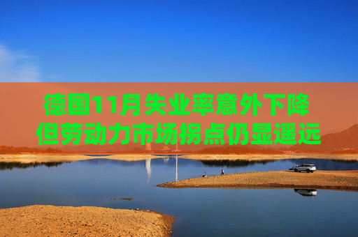 德国11月失业率意外下降 但劳动力市场拐点仍显遥远