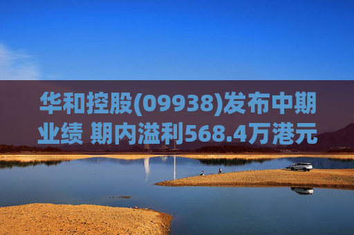 华和控股(09938)发布中期业绩 期内溢利568.4万港元 同比增长363.24%