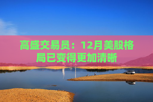 高盛交易员：12月美股格局已变得更加清晰