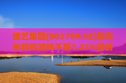 建艺集团(002789.SZ)股东孙昀拟减持不超1.23%股份