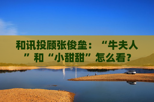 和讯投顾张俊垒：“牛夫人”和“小甜甜”怎么看？