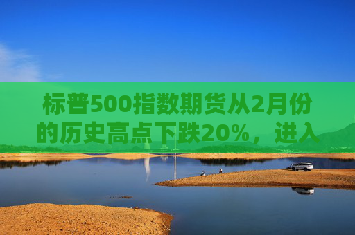 标普500指数期货从2月份的历史高点下跌20%，进入技术性熊市