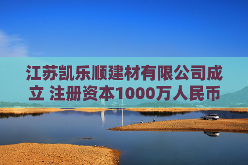 江苏凯乐顺建材有限公司成立 注册资本1000万人民币