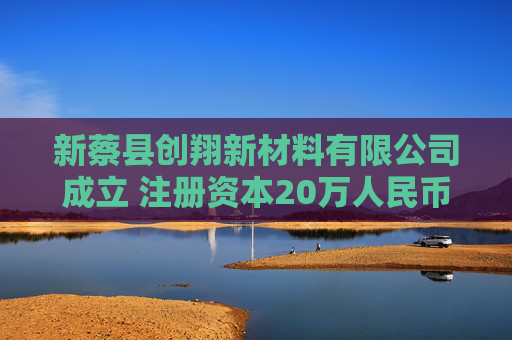 新蔡县创翔新材料有限公司成立 注册资本20万人民币