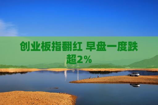 创业板指翻红 早盘一度跌超2%  第1张