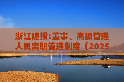 浙江建投:董事、高级管理人员离职管理制度（2025年12月）