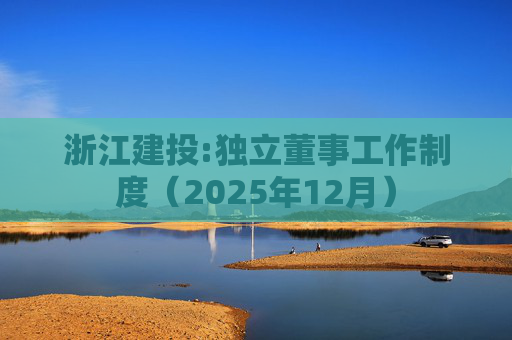 浙江建投:独立董事工作制度（2025年12月）