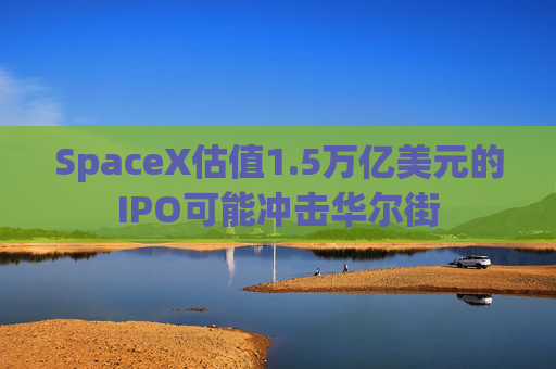 SpaceX估值1.5万亿美元的IPO可能冲击华尔街