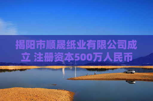 揭阳市顺晟纸业有限公司成立 注册资本500万人民币