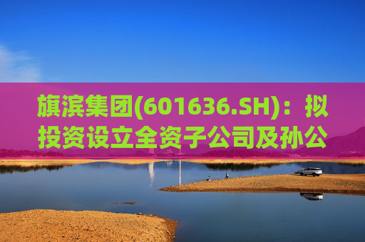 旗滨集团(601636.SH)：拟投资设立全资子公司及孙公司