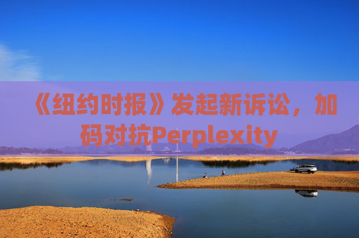《纽约时报》发起新诉讼，加码对抗Perplexity
