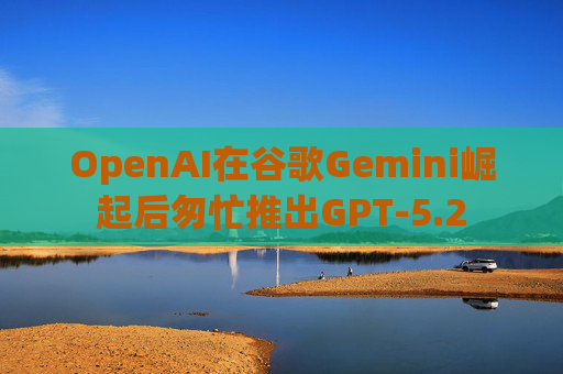 OpenAI在谷歌Gemini崛起后匆忙推出GPT-5.2