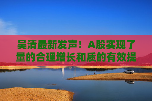 吴清最新发声！A股实现了量的合理增长和质的有效提升  第1张