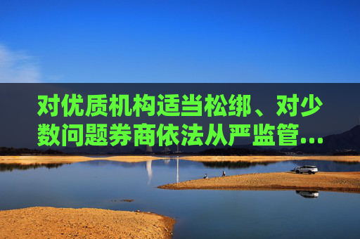 对优质机构适当松绑、对少数问题券商依法从严监管……吴清最新发声