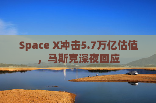 Space X冲击5.7万亿估值，马斯克深夜回应
