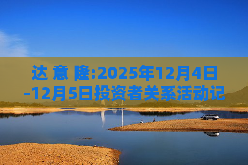 达 意 隆:2025年12月4日-12月5日投资者关系活动记录表