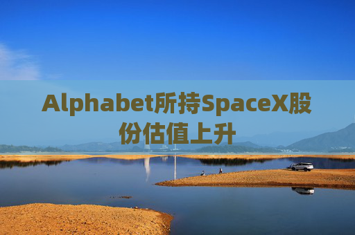 Alphabet所持SpaceX股份估值上升