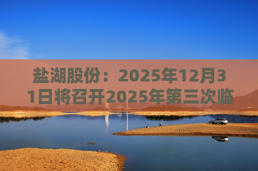 盐湖股份：2025年12月31日将召开2025年第三次临时股东会
