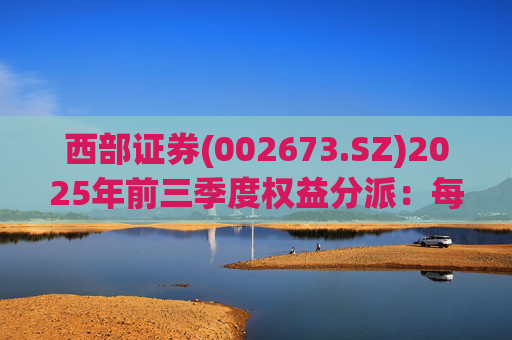 西部证券(002673.SZ)2025年前三季度权益分派:每股拟派利0.02元