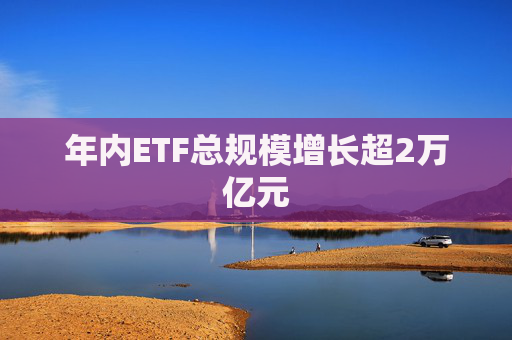 年内ETF总规模增长超2万亿元