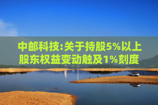 中邮科技:关于持股5%以上股东权益变动触及1%刻度的提示性公告