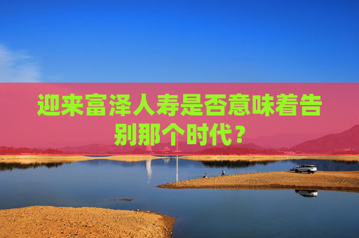迎来富泽人寿是否意味着告别那个时代？  第1张