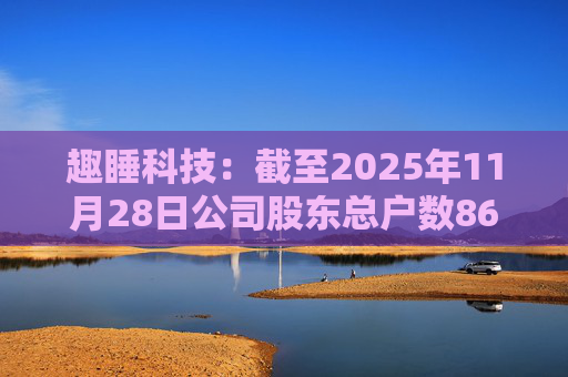 趣睡科技:截至2025年11月28日公司股东总户数8642户