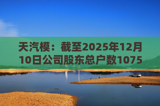天汽模:截至2025年12月10日公司股东总户数107510户