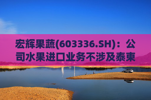 宏辉果蔬(603336.SH)：公司水果进口业务不涉及泰柬转口贸易