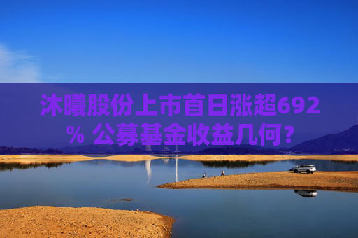沐曦股份上市首日涨超692% 公募基金收益几何？