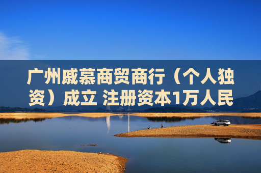广州戚慕商贸商行（个人独资）成立 注册资本1万人民币