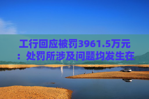 工行回应被罚3961.5万元:处罚所涉及问题均发生在2023年以前,目前均已整改完毕 第1张 工行回应被罚3961.5万元:处罚所涉及问题均发生在2023年以前,目前均已整改完毕 第1张