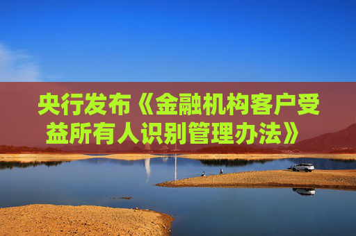 央行发布《金融机构客户受益所有人识别管理办法》 规范受益所有人识别核实工作