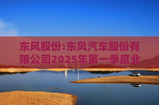 东风股份:东风汽车股份有限公司2025年第一季度业绩预增公告