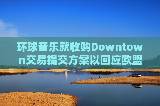 环球音乐就收购Downtown交易提交方案以回应欧盟异议