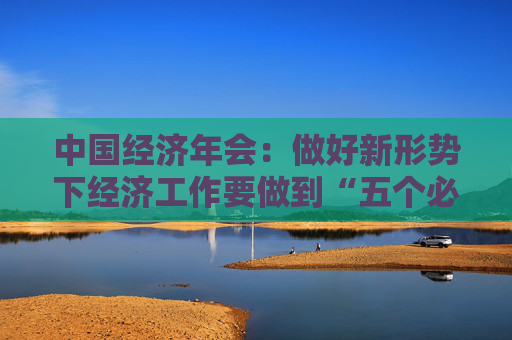 中国经济年会:做好新形势下经济工作要做到“五个必须”