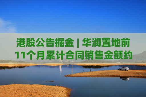 港股公告掘金 | 华润置地前11个月累计合同销售金额约1926亿元 同比减少15.9%  第1张