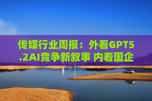 传媒行业周报：外看GPT5.2AI竞争新叙事 内看国企与民企迎十五五