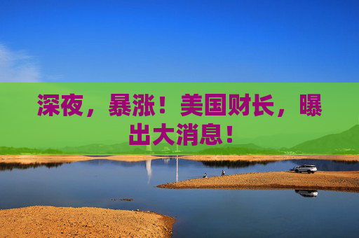 深夜，暴涨！美国财长，曝出大消息！