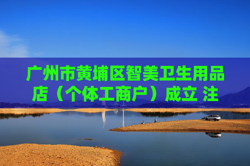 广州市黄埔区智美卫生用品店（个体工商户）成立 注册资本1万人民币