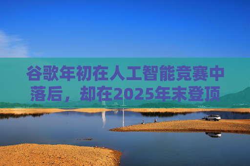 谷歌年初在人工智能竞赛中落后,却在2025年末登顶行业榜首
