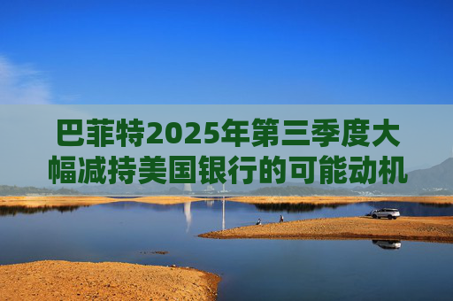 巴菲特2025年第三季度大幅减持美国银行的可能动机