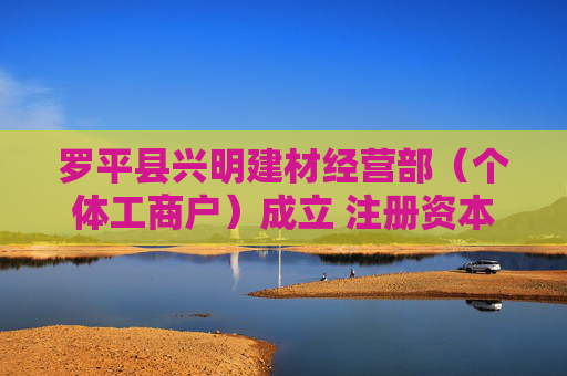 罗平县兴明建材经营部（个体工商户）成立 注册资本20万人民币